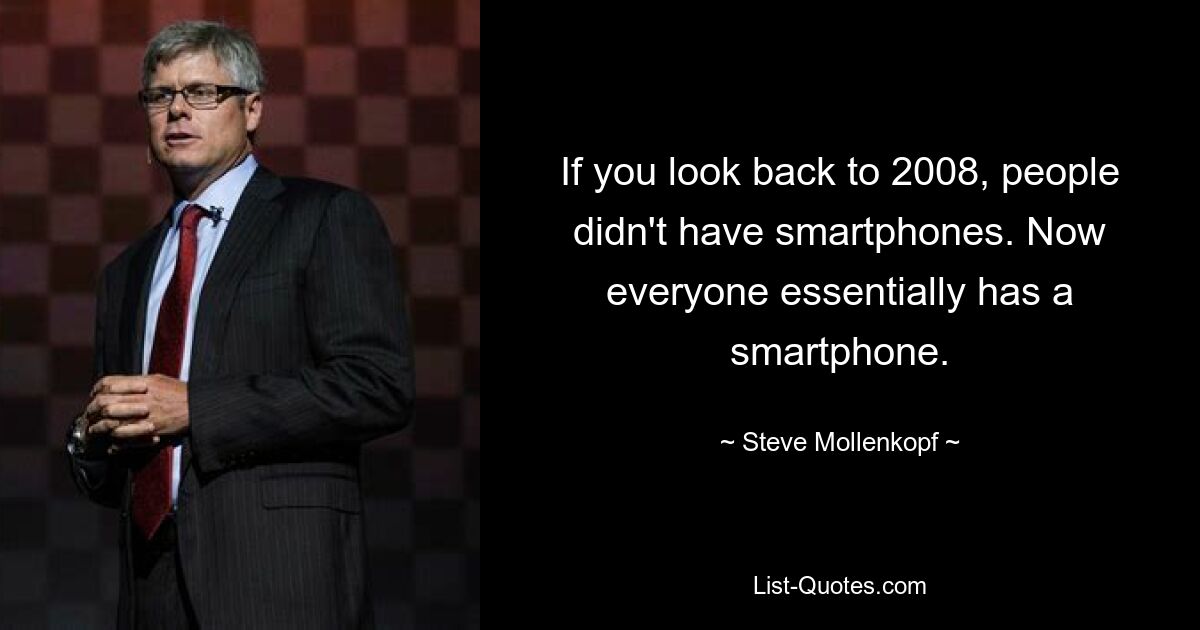 If you look back to 2008, people didn't have smartphones. Now everyone essentially has a smartphone. — © Steve Mollenkopf