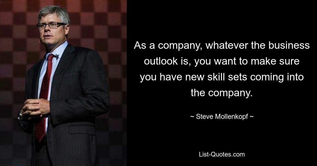 As a company, whatever the business outlook is, you want to make sure you have new skill sets coming into the company. — © Steve Mollenkopf