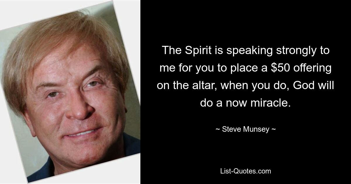 The Spirit is speaking strongly to me for you to place a $50 offering on the altar, when you do, God will do a now miracle. — © Steve Munsey