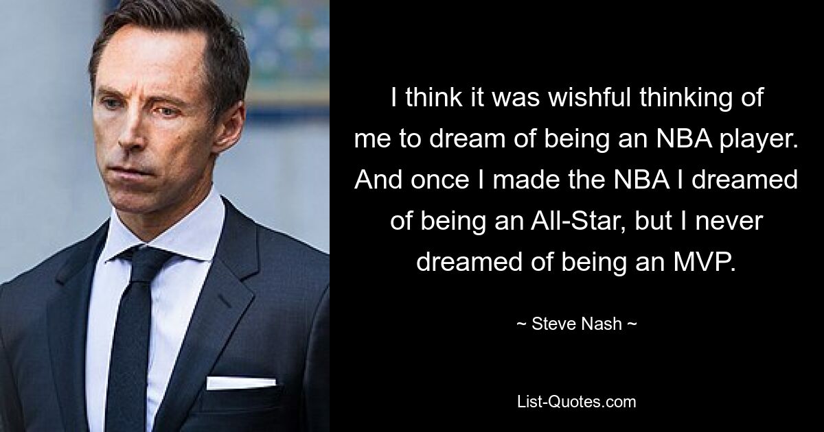 I think it was wishful thinking of me to dream of being an NBA player. And once I made the NBA I dreamed of being an All-Star, but I never dreamed of being an MVP. — © Steve Nash