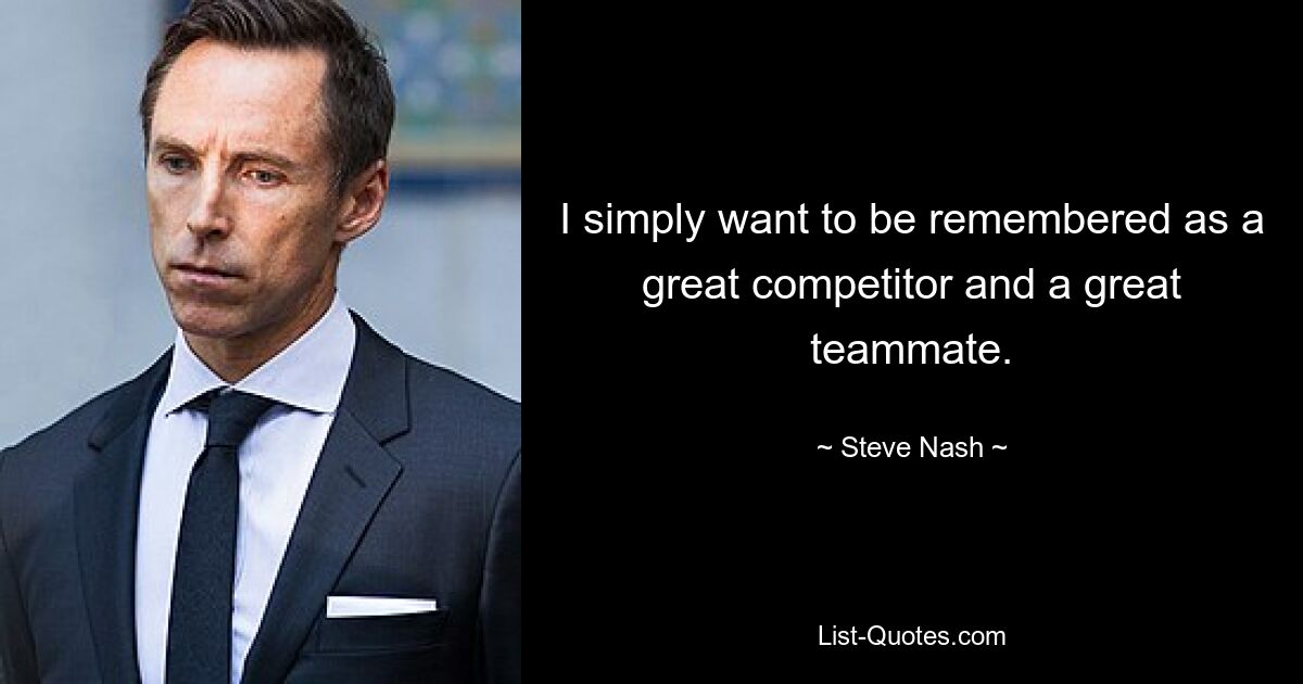 I simply want to be remembered as a great competitor and a great teammate. — © Steve Nash