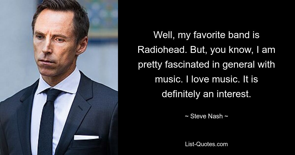 Well, my favorite band is Radiohead. But, you know, I am pretty fascinated in general with music. I love music. It is definitely an interest. — © Steve Nash