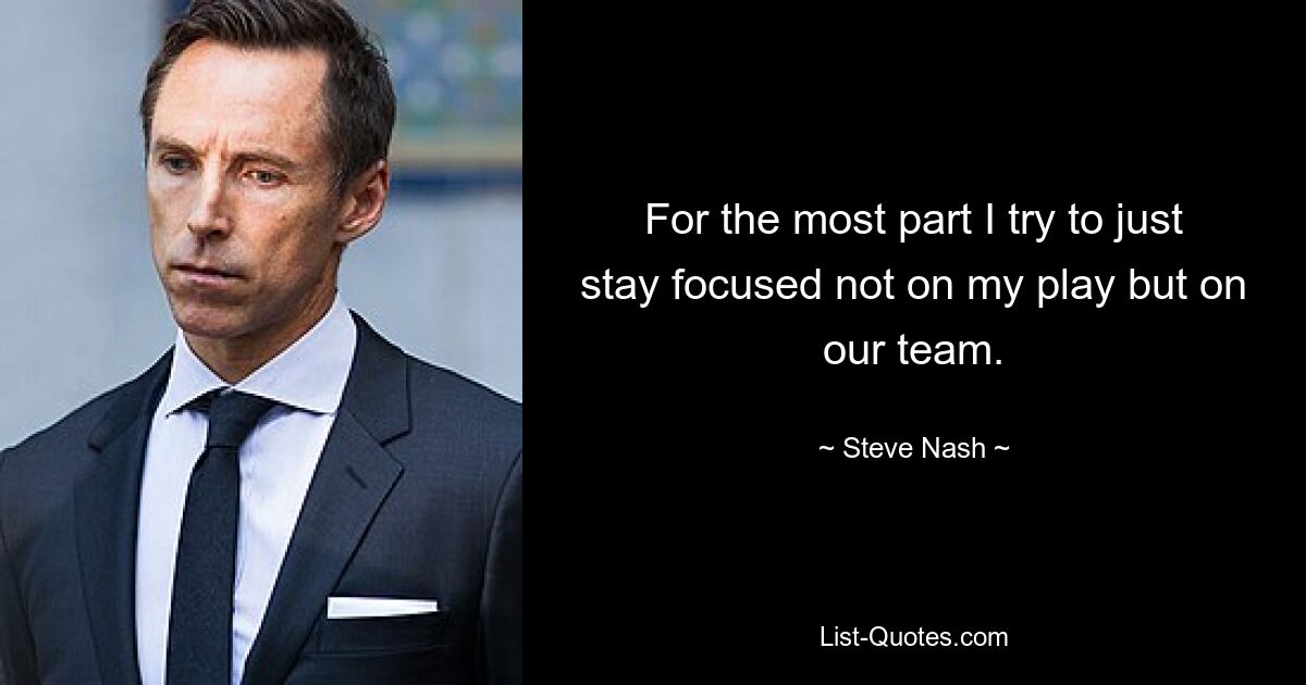 For the most part I try to just stay focused not on my play but on our team. — © Steve Nash