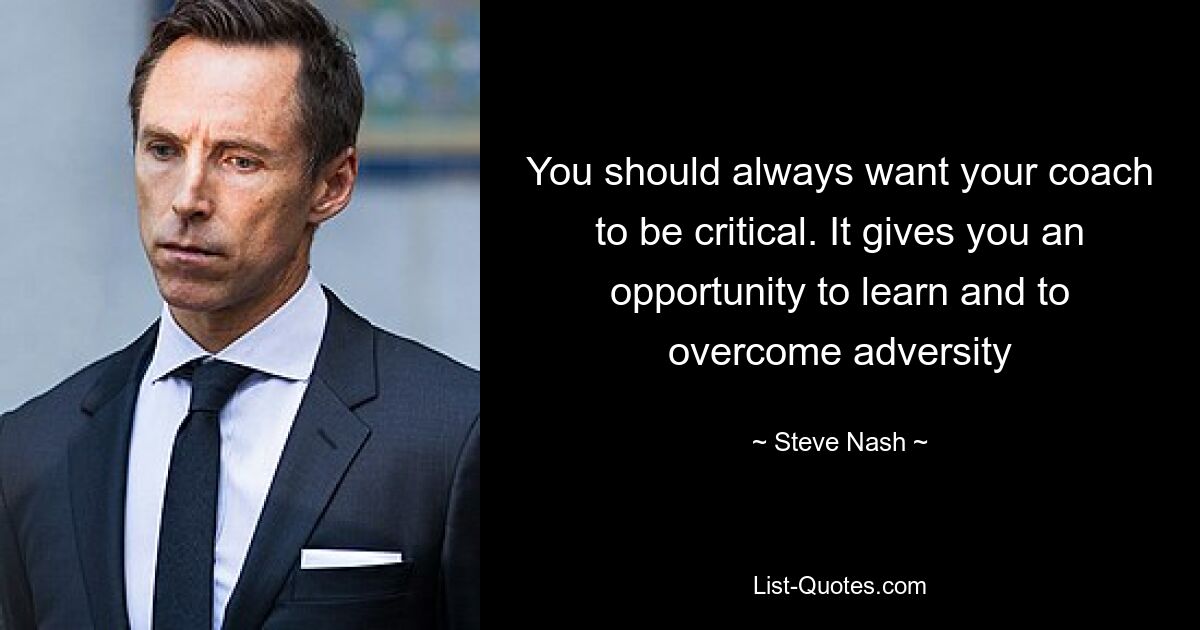 You should always want your coach to be critical. It gives you an opportunity to learn and to overcome adversity — © Steve Nash