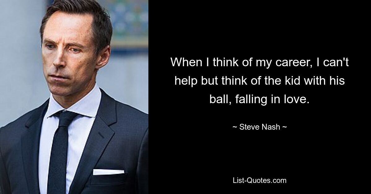 When I think of my career, I can't help but think of the kid with his ball, falling in love. — © Steve Nash