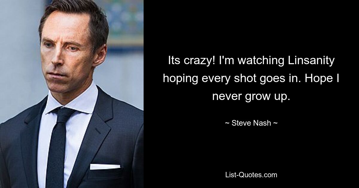 Its crazy! I'm watching Linsanity hoping every shot goes in. Hope I never grow up. — © Steve Nash