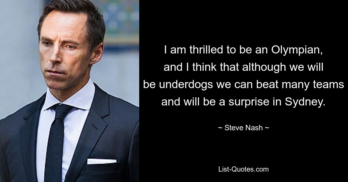 I am thrilled to be an Olympian, and I think that although we will be underdogs we can beat many teams and will be a surprise in Sydney. — © Steve Nash