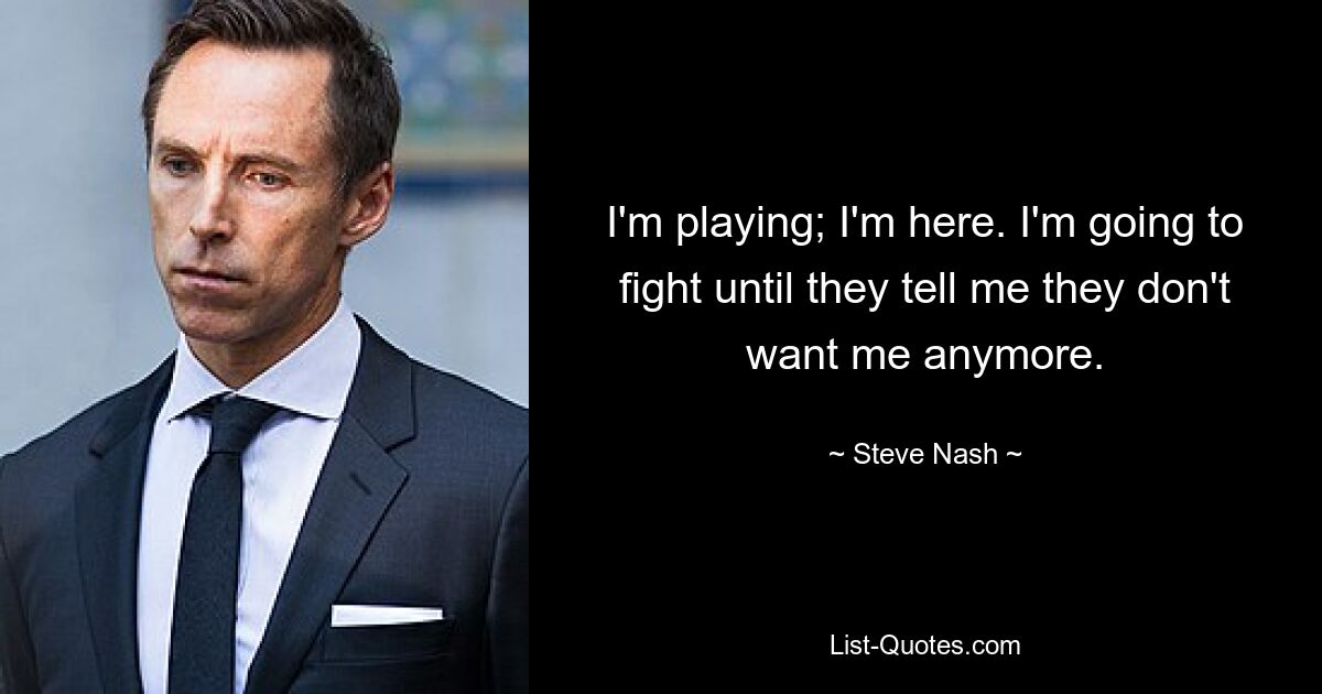 I'm playing; I'm here. I'm going to fight until they tell me they don't want me anymore. — © Steve Nash