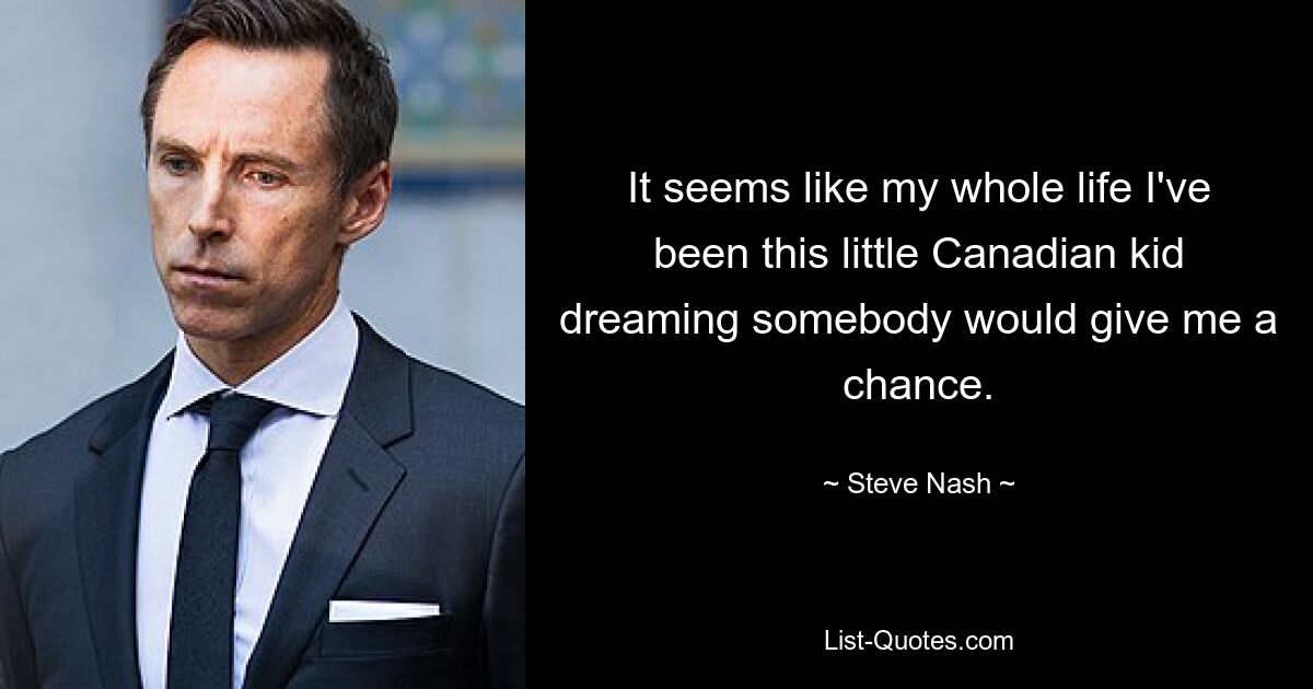 It seems like my whole life I've been this little Canadian kid dreaming somebody would give me a chance. — © Steve Nash