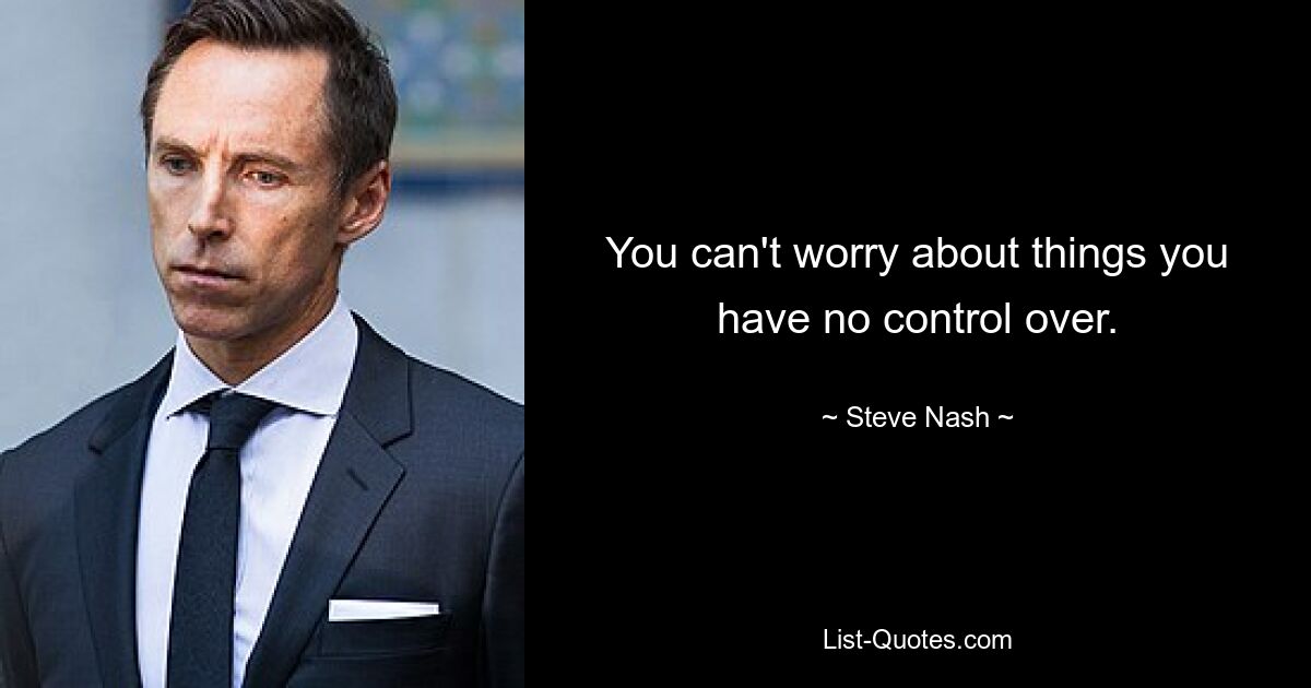 You can't worry about things you have no control over. — © Steve Nash