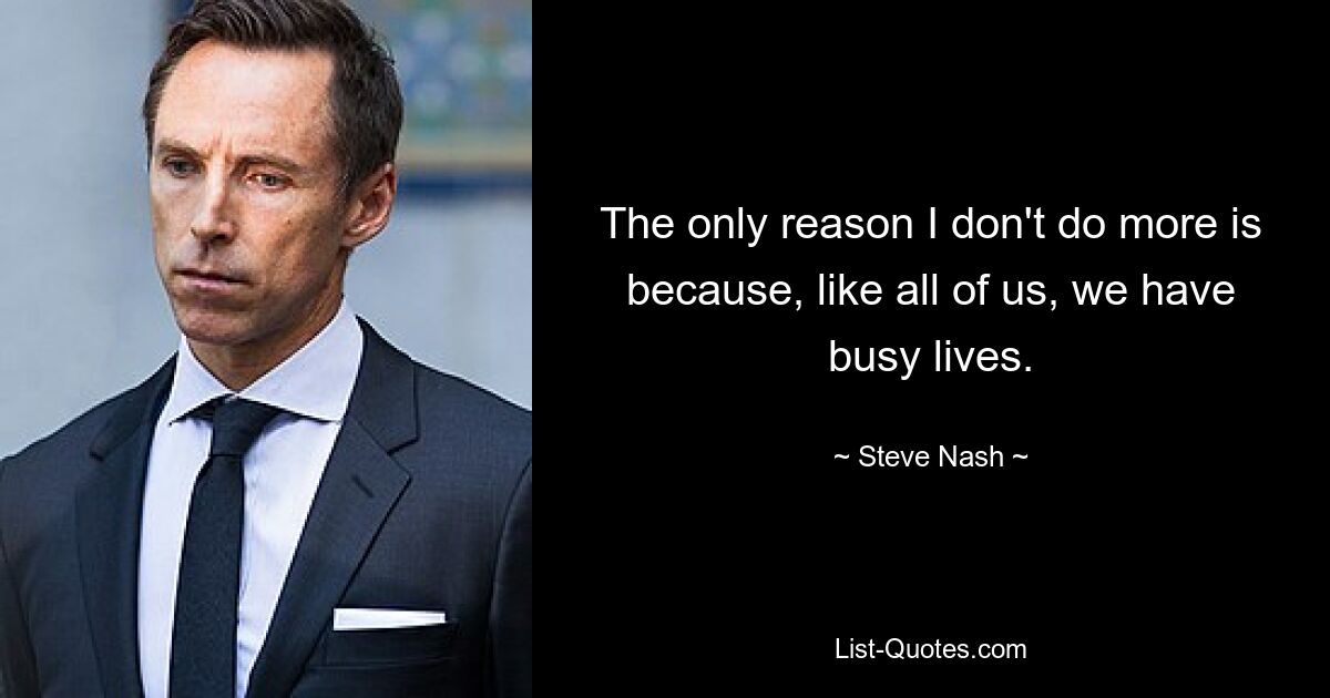 The only reason I don't do more is because, like all of us, we have busy lives. — © Steve Nash