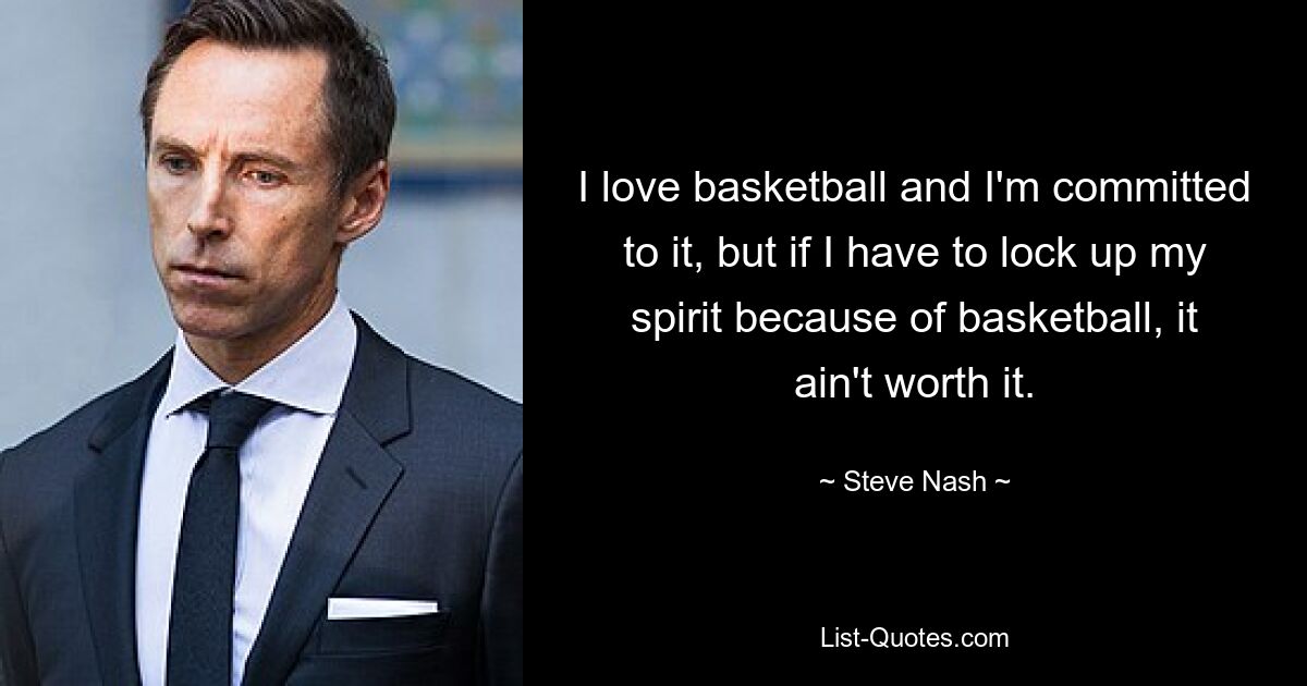 I love basketball and I'm committed to it, but if I have to lock up my spirit because of basketball, it ain't worth it. — © Steve Nash