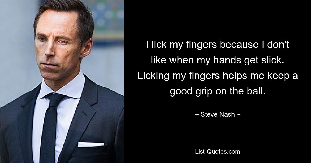 I lick my fingers because I don't like when my hands get slick. Licking my fingers helps me keep a good grip on the ball. — © Steve Nash