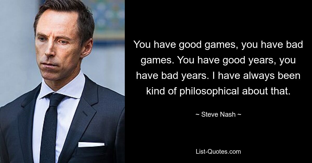 You have good games, you have bad games. You have good years, you have bad years. I have always been kind of philosophical about that. — © Steve Nash