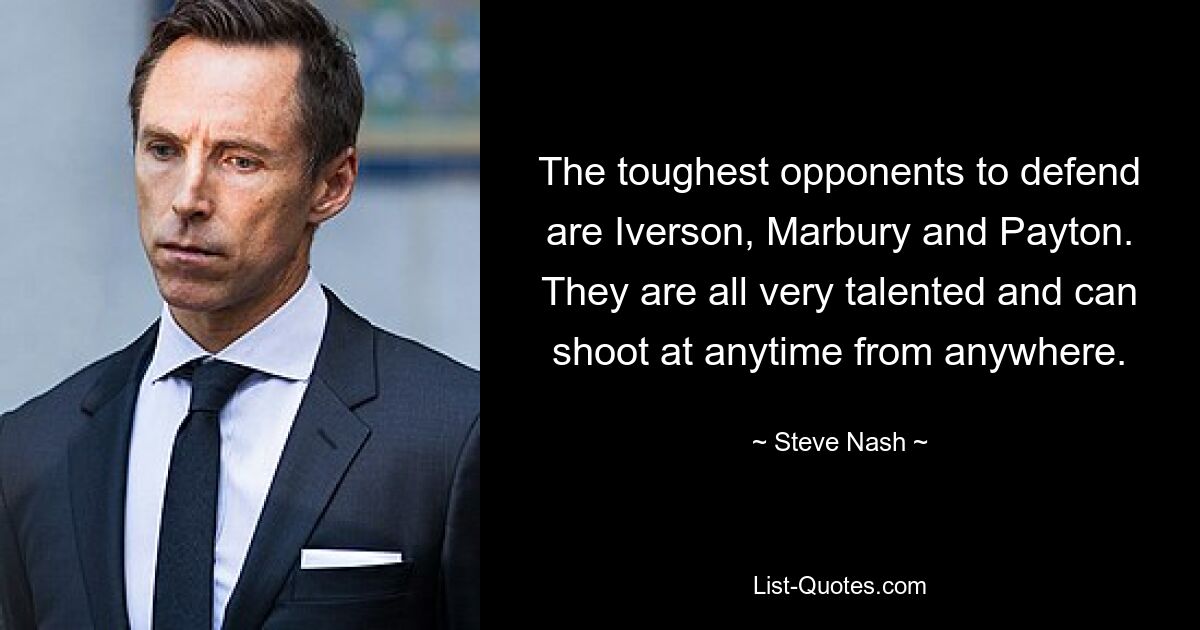 The toughest opponents to defend are Iverson, Marbury and Payton. They are all very talented and can shoot at anytime from anywhere. — © Steve Nash