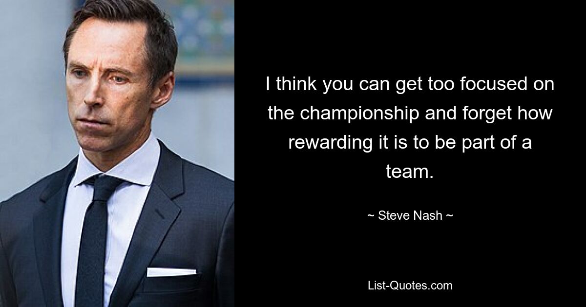 I think you can get too focused on the championship and forget how rewarding it is to be part of a team. — © Steve Nash