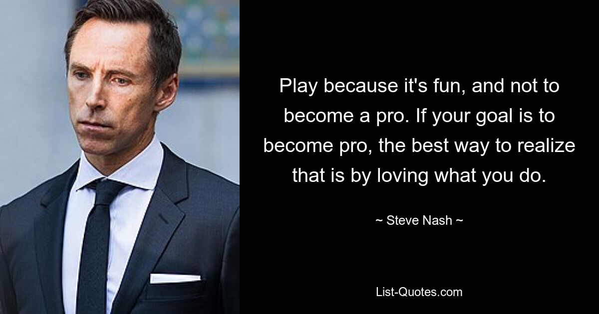 Play because it's fun, and not to become a pro. If your goal is to become pro, the best way to realize that is by loving what you do. — © Steve Nash