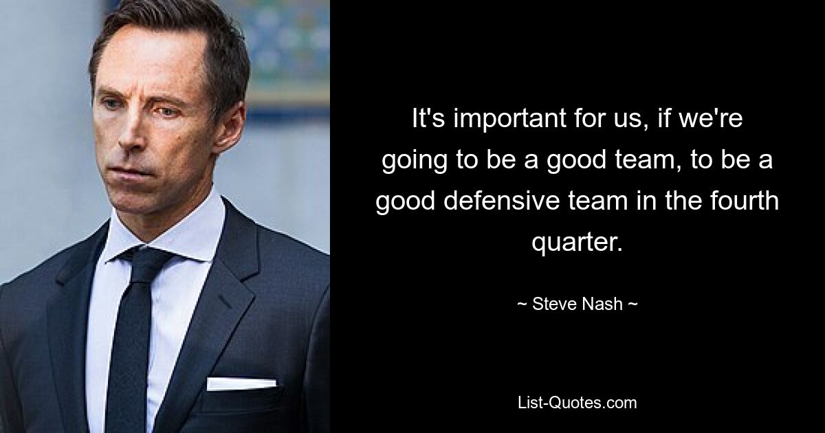 It's important for us, if we're going to be a good team, to be a good defensive team in the fourth quarter. — © Steve Nash