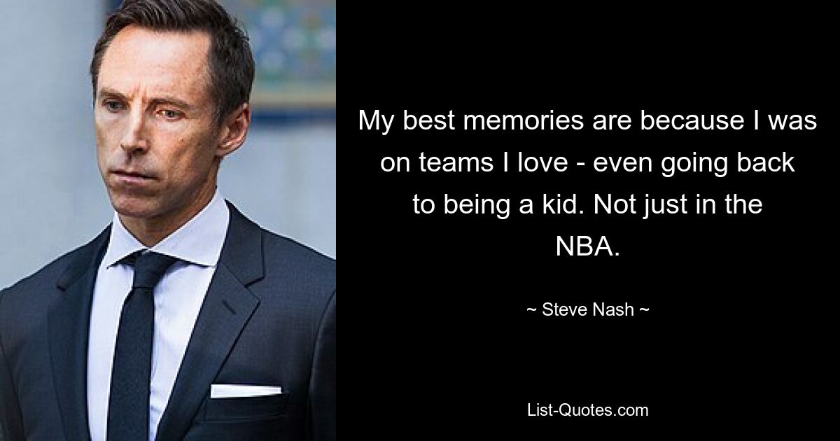 My best memories are because I was on teams I love - even going back to being a kid. Not just in the NBA. — © Steve Nash