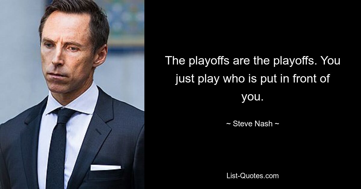 The playoffs are the playoffs. You just play who is put in front of you. — © Steve Nash