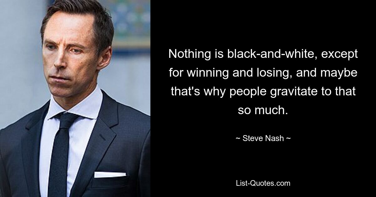 Nothing is black-and-white, except for winning and losing, and maybe that's why people gravitate to that so much. — © Steve Nash