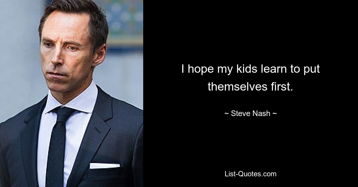 I hope my kids learn to put themselves first. — © Steve Nash