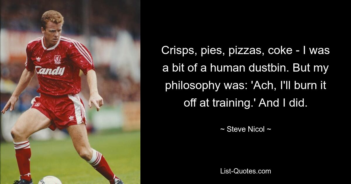 Crisps, pies, pizzas, coke - I was a bit of a human dustbin. But my philosophy was: 'Ach, I'll burn it off at training.' And I did. — © Steve Nicol