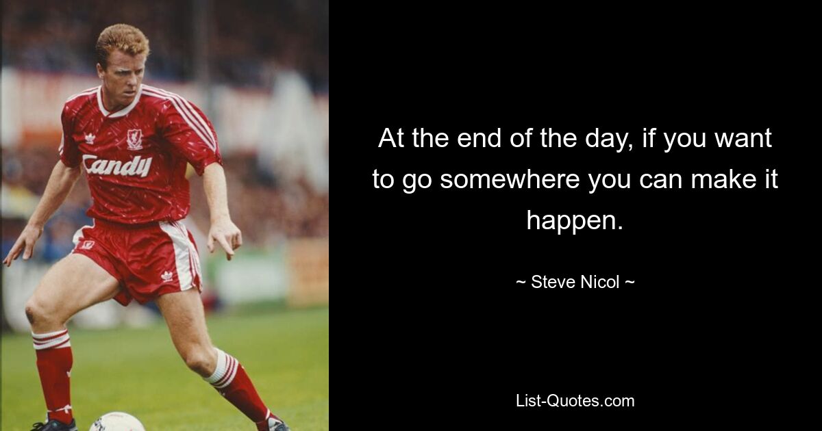 At the end of the day, if you want to go somewhere you can make it happen. — © Steve Nicol