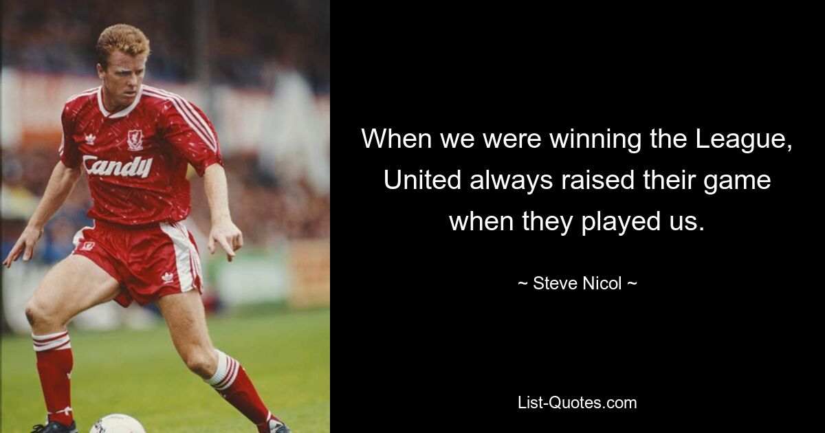 When we were winning the League, United always raised their game when they played us. — © Steve Nicol