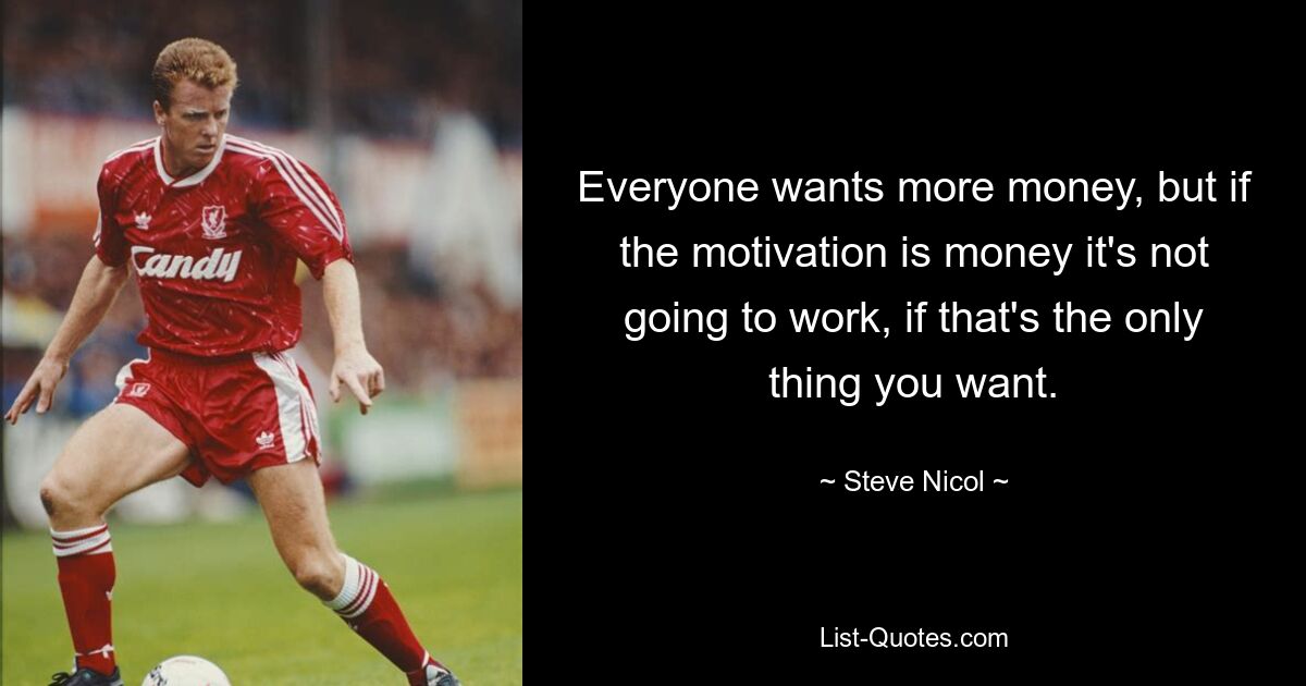 Everyone wants more money, but if the motivation is money it's not going to work, if that's the only thing you want. — © Steve Nicol