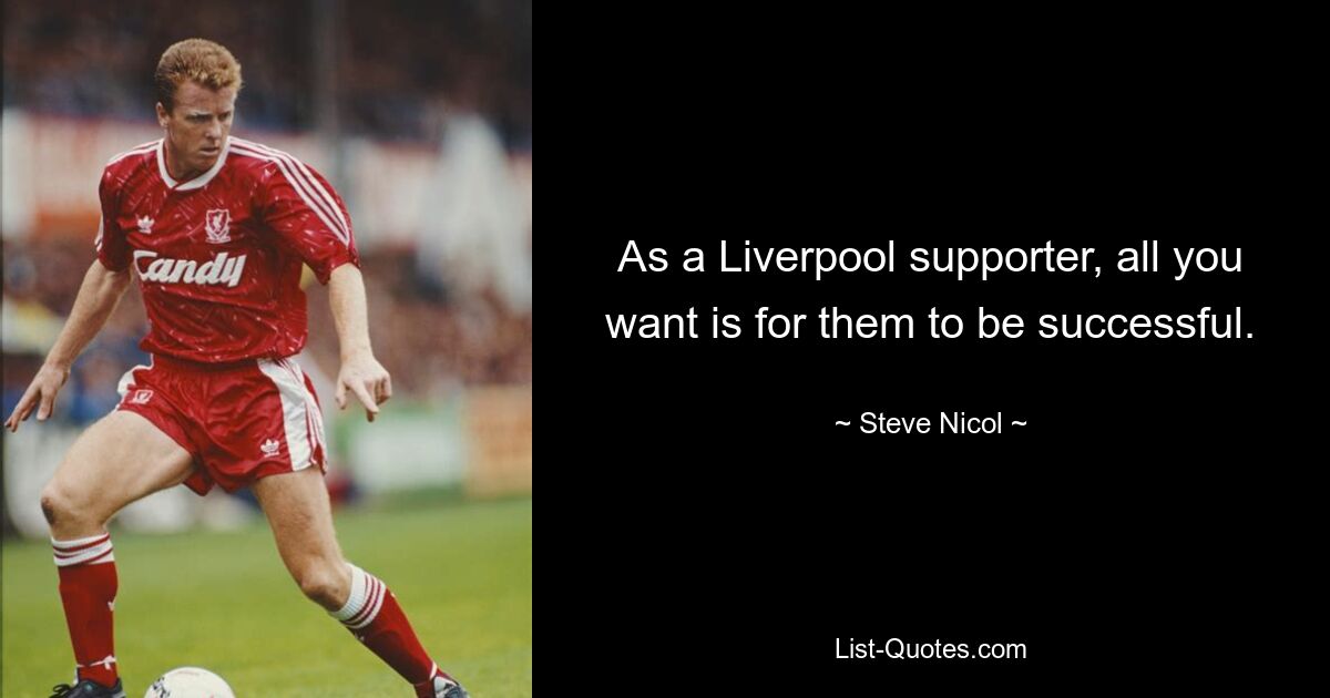 As a Liverpool supporter, all you want is for them to be successful. — © Steve Nicol