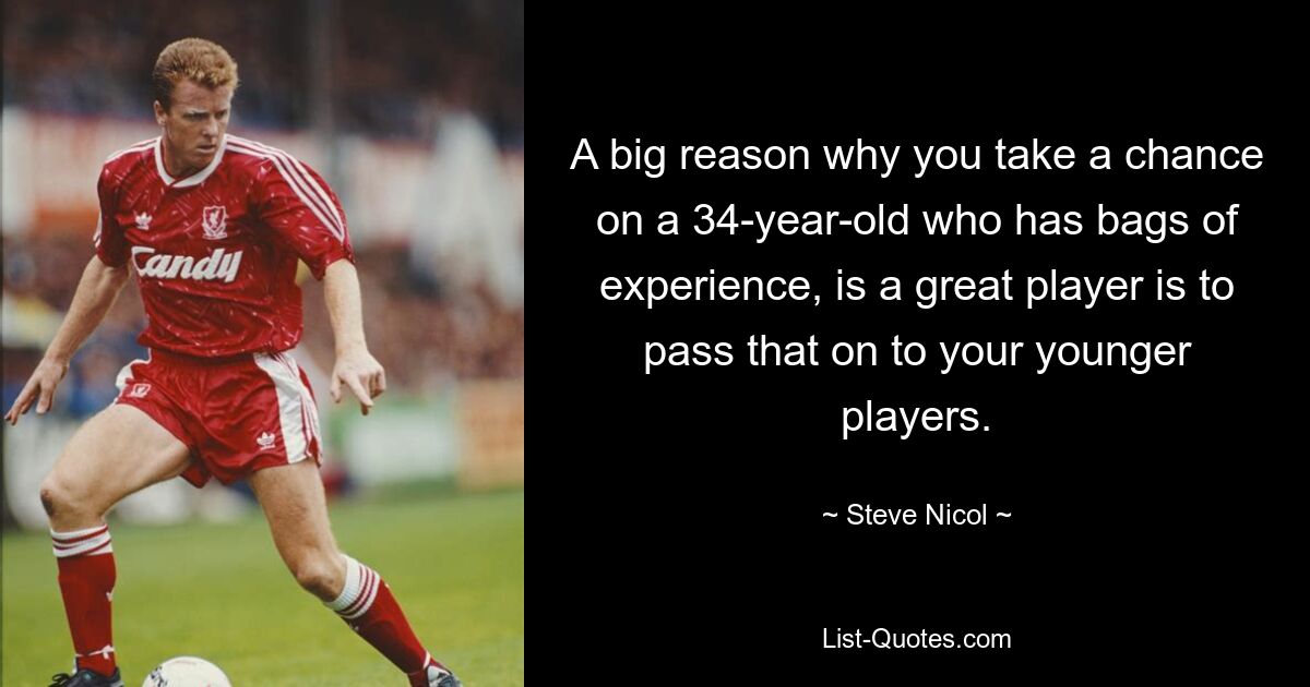 A big reason why you take a chance on a 34-year-old who has bags of experience, is a great player is to pass that on to your younger players. — © Steve Nicol