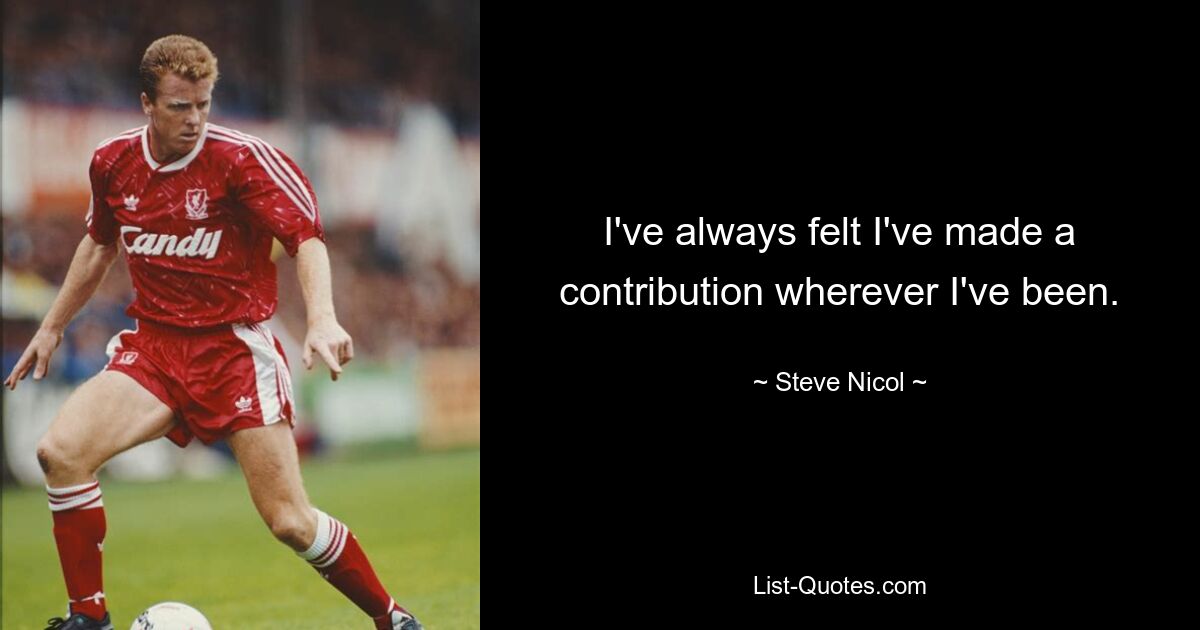 I've always felt I've made a contribution wherever I've been. — © Steve Nicol