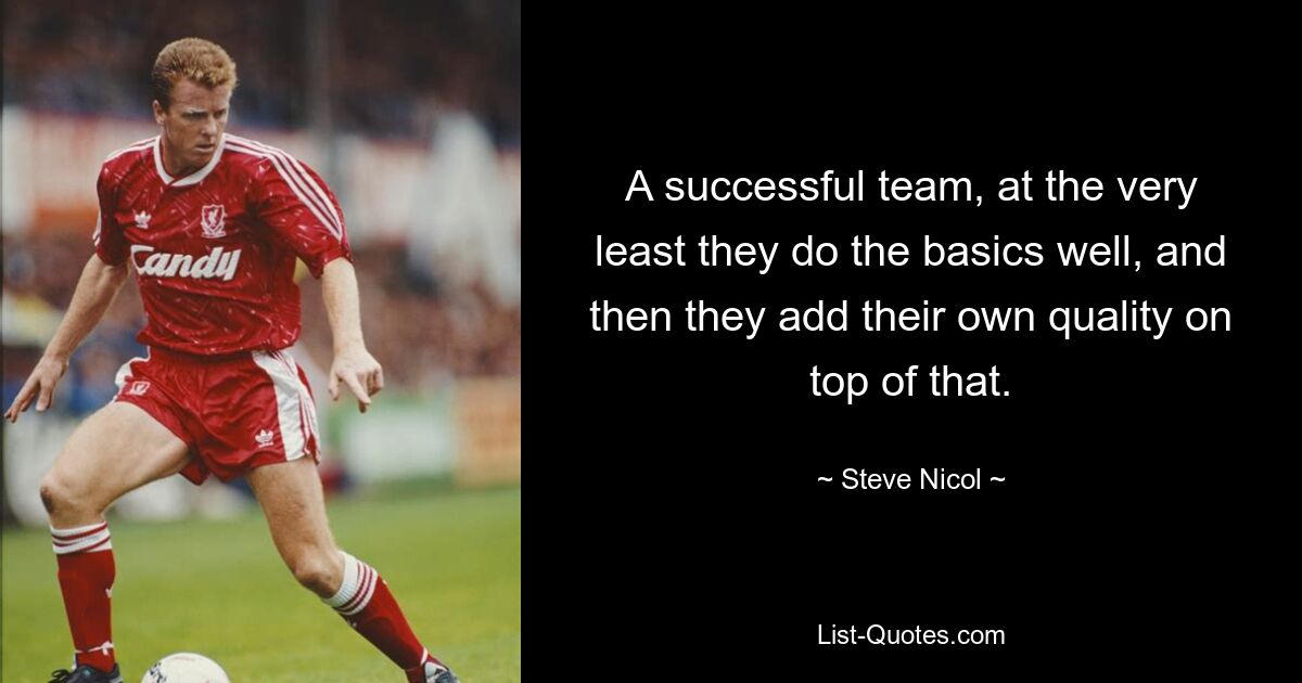 A successful team, at the very least they do the basics well, and then they add their own quality on top of that. — © Steve Nicol