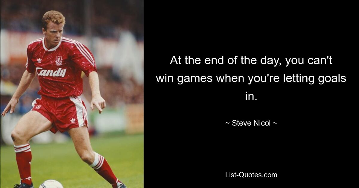 At the end of the day, you can't win games when you're letting goals in. — © Steve Nicol