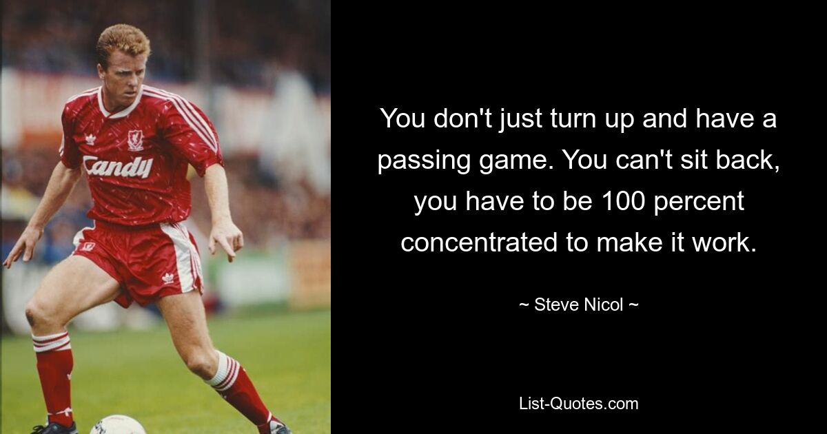 You don't just turn up and have a passing game. You can't sit back, you have to be 100 percent concentrated to make it work. — © Steve Nicol