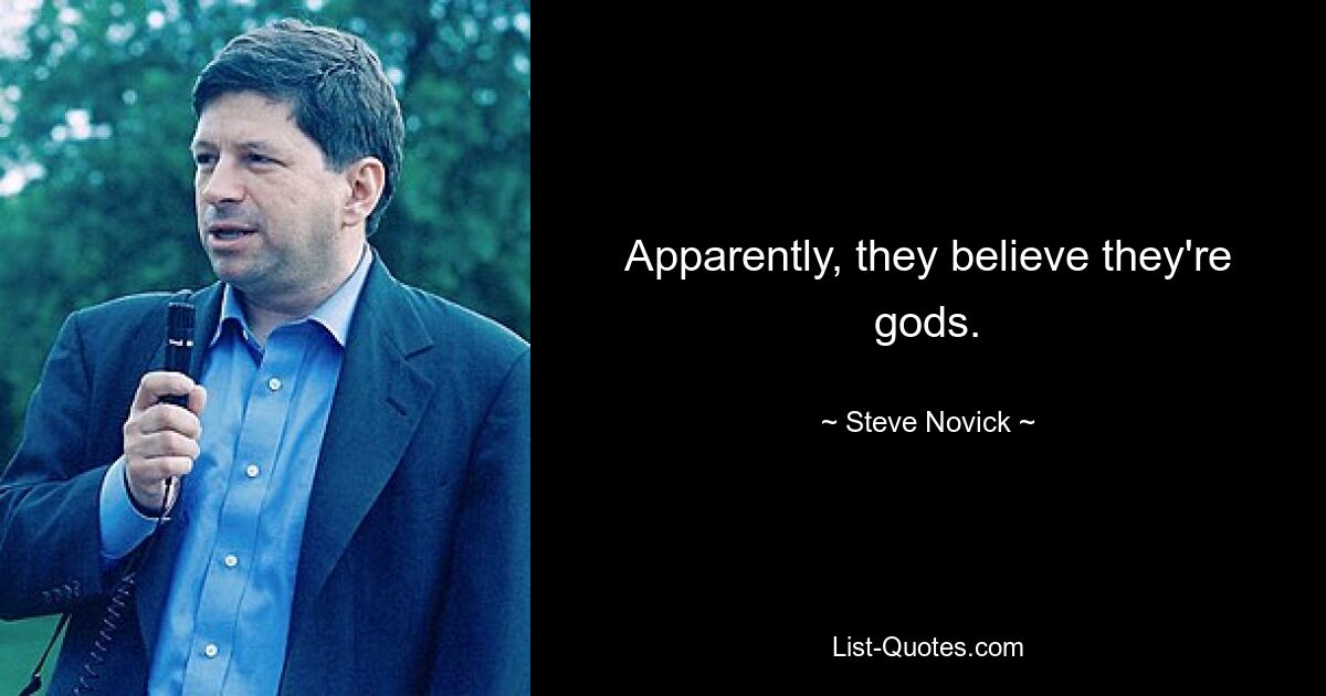 Apparently, they believe they're gods. — © Steve Novick