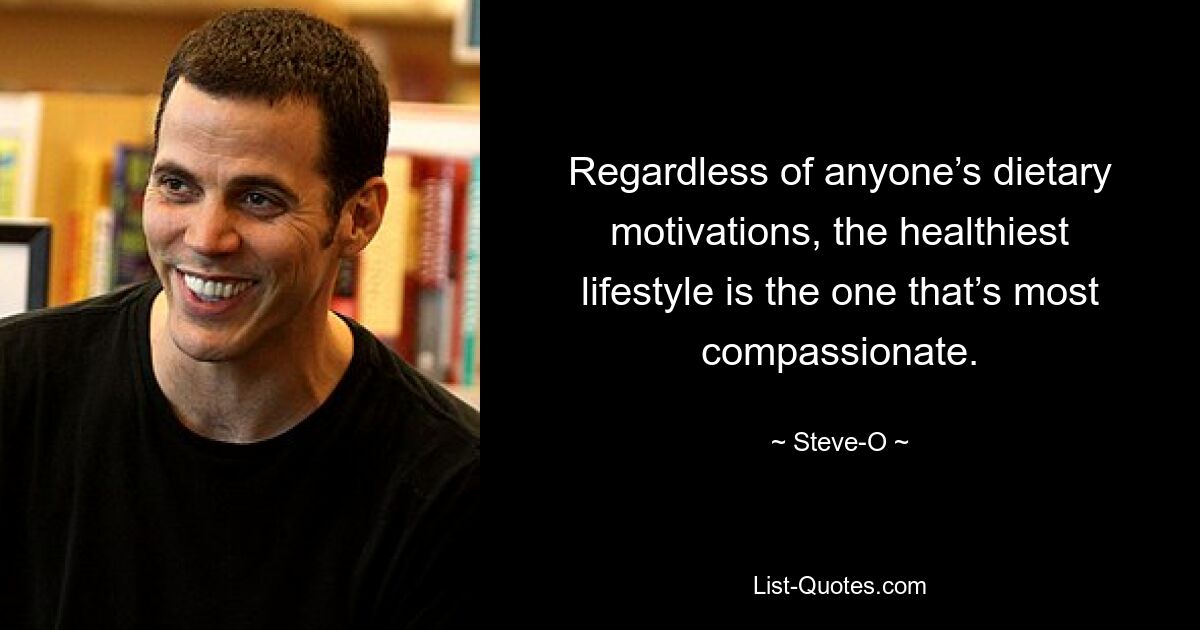 Regardless of anyone’s dietary motivations, the healthiest lifestyle is the one that’s most compassionate. — © Steve-O