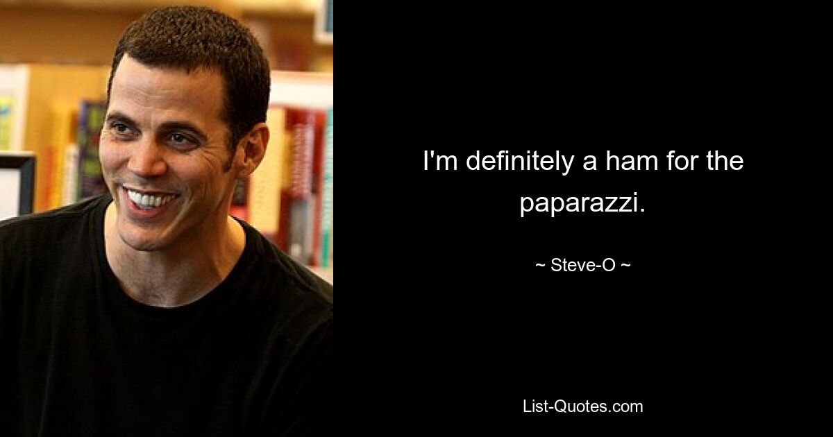 I'm definitely a ham for the paparazzi. — © Steve-O