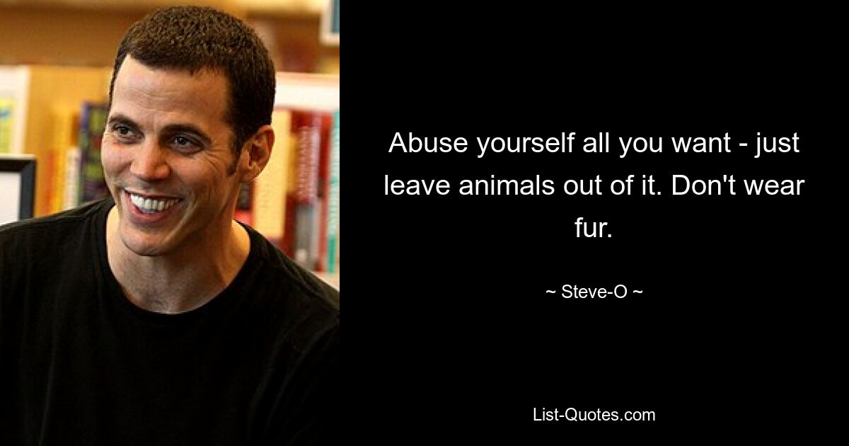 Abuse yourself all you want - just leave animals out of it. Don't wear fur. — © Steve-O