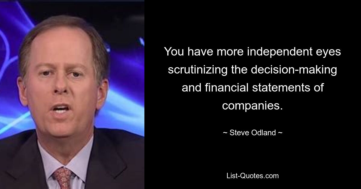 You have more independent eyes scrutinizing the decision-making and financial statements of companies. — © Steve Odland