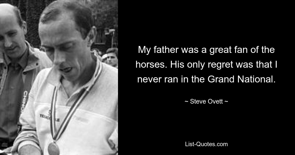 My father was a great fan of the horses. His only regret was that I never ran in the Grand National. — © Steve Ovett