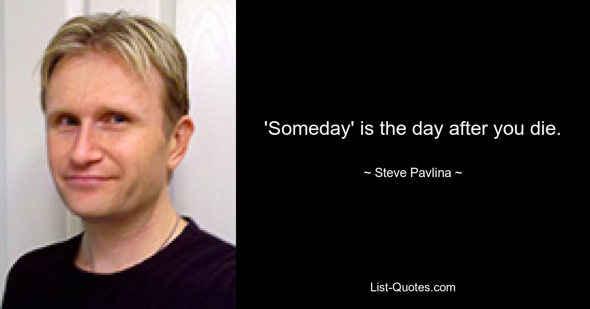 'Someday' is the day after you die. — © Steve Pavlina