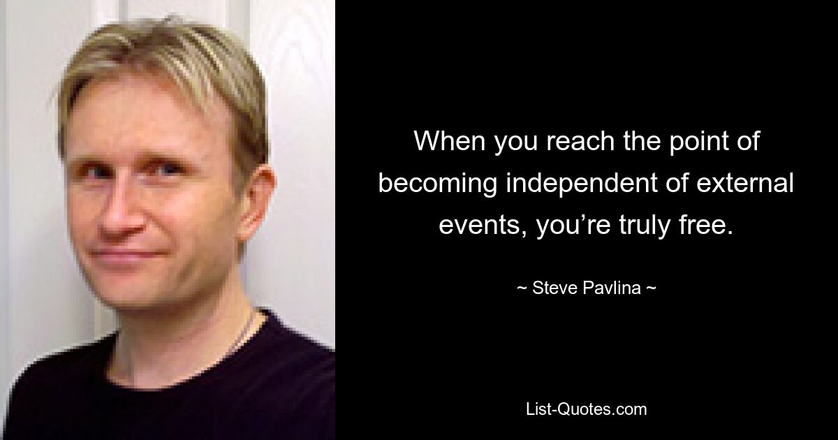 When you reach the point of becoming independent of external events, you’re truly free. — © Steve Pavlina