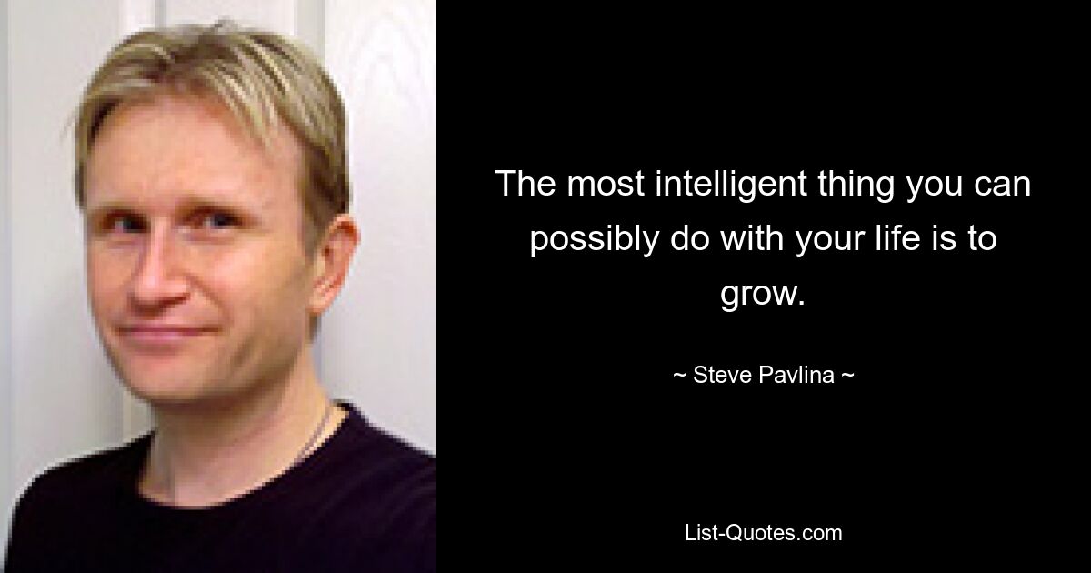 The most intelligent thing you can possibly do with your life is to grow. — © Steve Pavlina