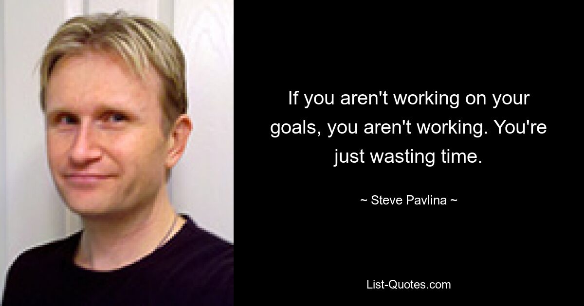 If you aren't working on your goals, you aren't working. You're just wasting time. — © Steve Pavlina