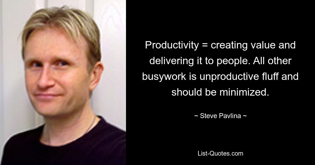 Productivity = creating value and delivering it to people. All other busywork is unproductive fluff and should be minimized. — © Steve Pavlina