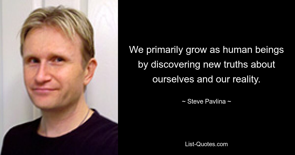 We primarily grow as human beings by discovering new truths about ourselves and our reality. — © Steve Pavlina