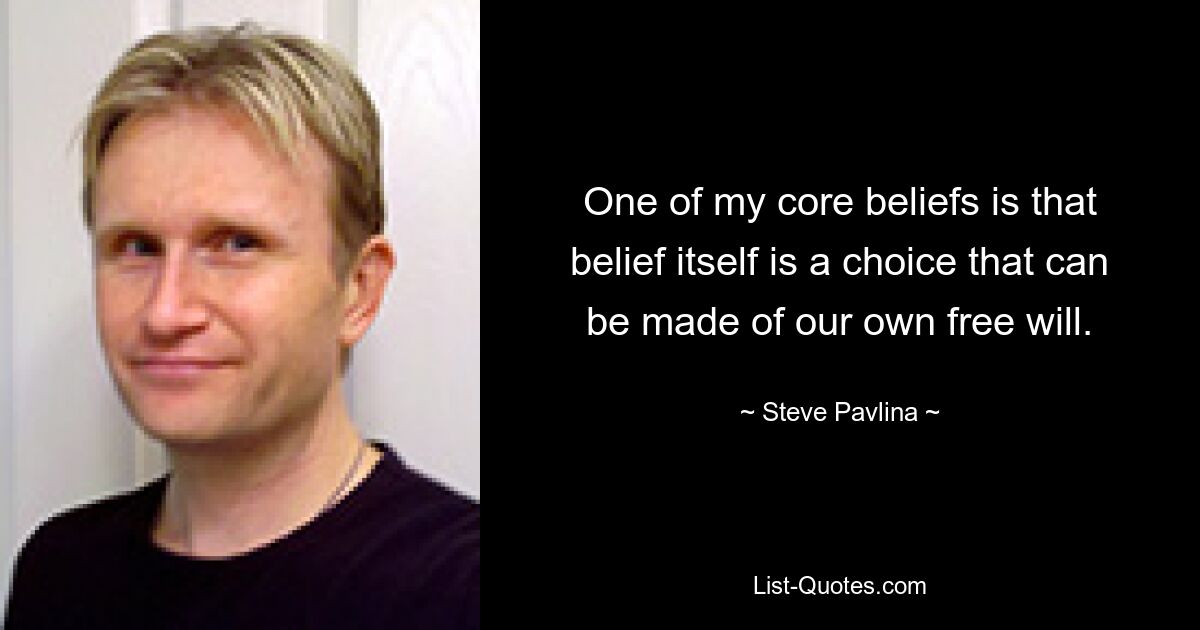 One of my core beliefs is that belief itself is a choice that can be made of our own free will. — © Steve Pavlina