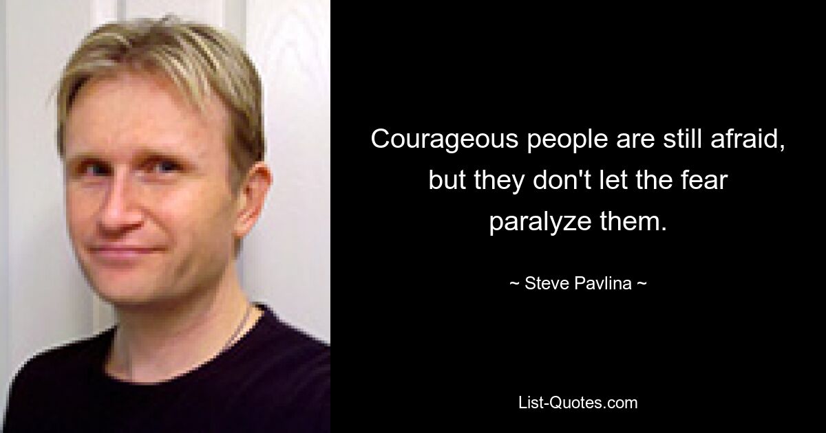 Courageous people are still afraid, but they don't let the fear paralyze them. — © Steve Pavlina